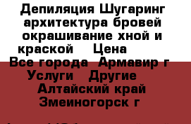 Депиляция.Шугаринг.архитектура бровей окрашивание хной и краской  › Цена ­ 100 - Все города, Армавир г. Услуги » Другие   . Алтайский край,Змеиногорск г.